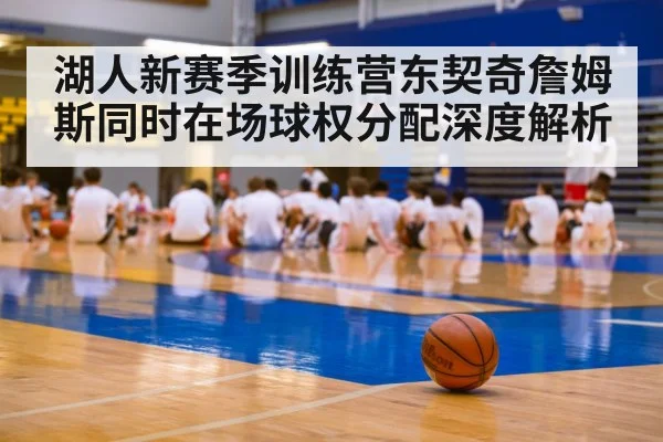 湖人新赛季训练营东契奇詹姆斯同时在场球权分配深度解析